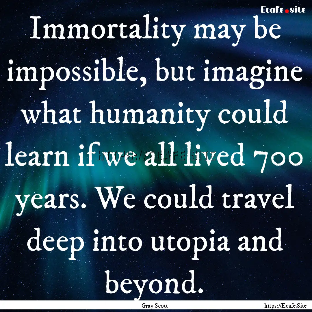 Immortality may be impossible, but imagine.... : Quote by Gray Scott