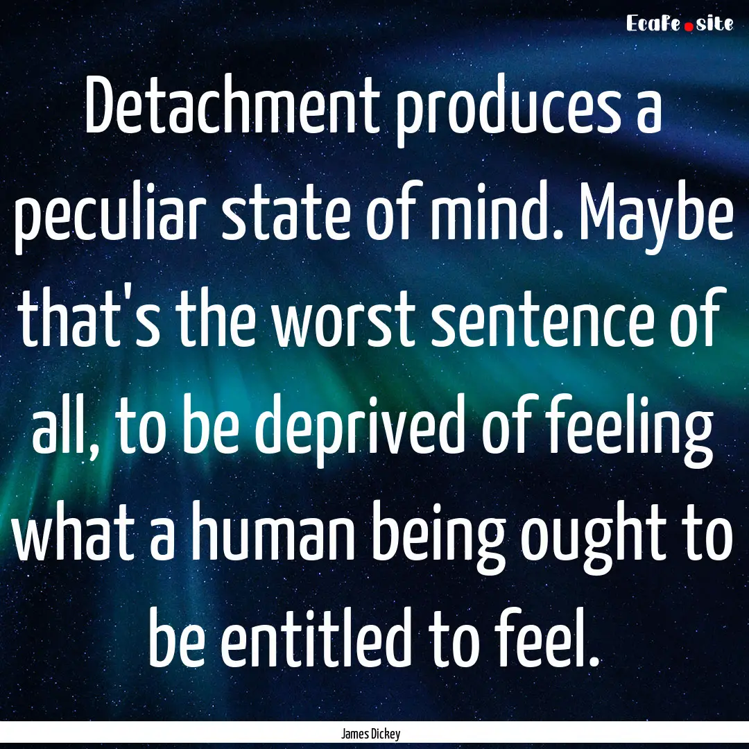 Detachment produces a peculiar state of mind..... : Quote by James Dickey