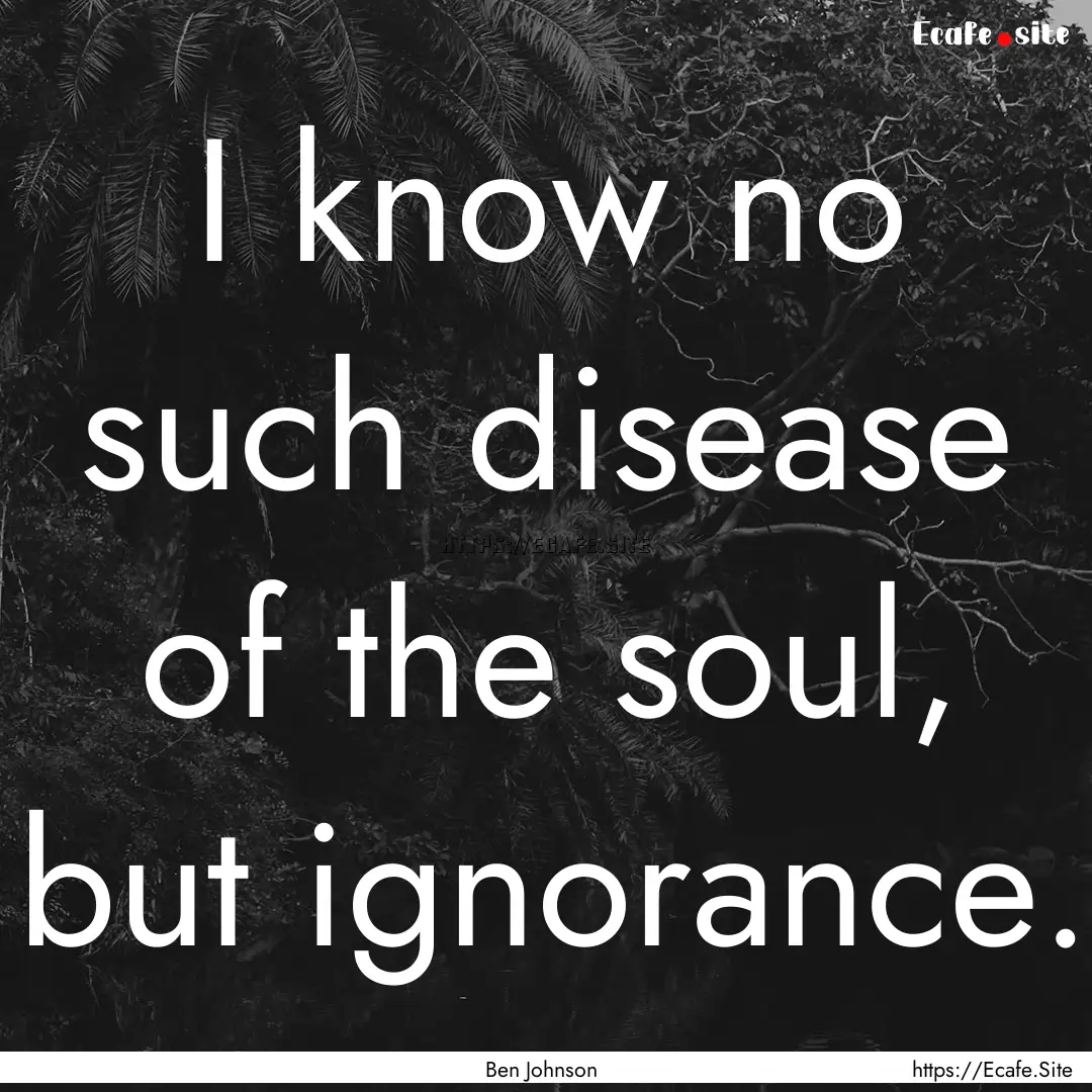 I know no such disease of the soul, but ignorance..... : Quote by Ben Johnson