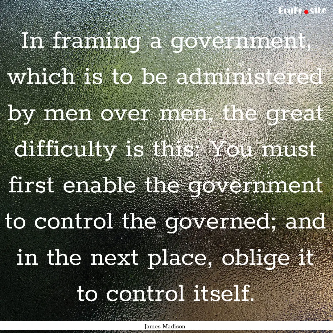 In framing a government, which is to be administered.... : Quote by James Madison