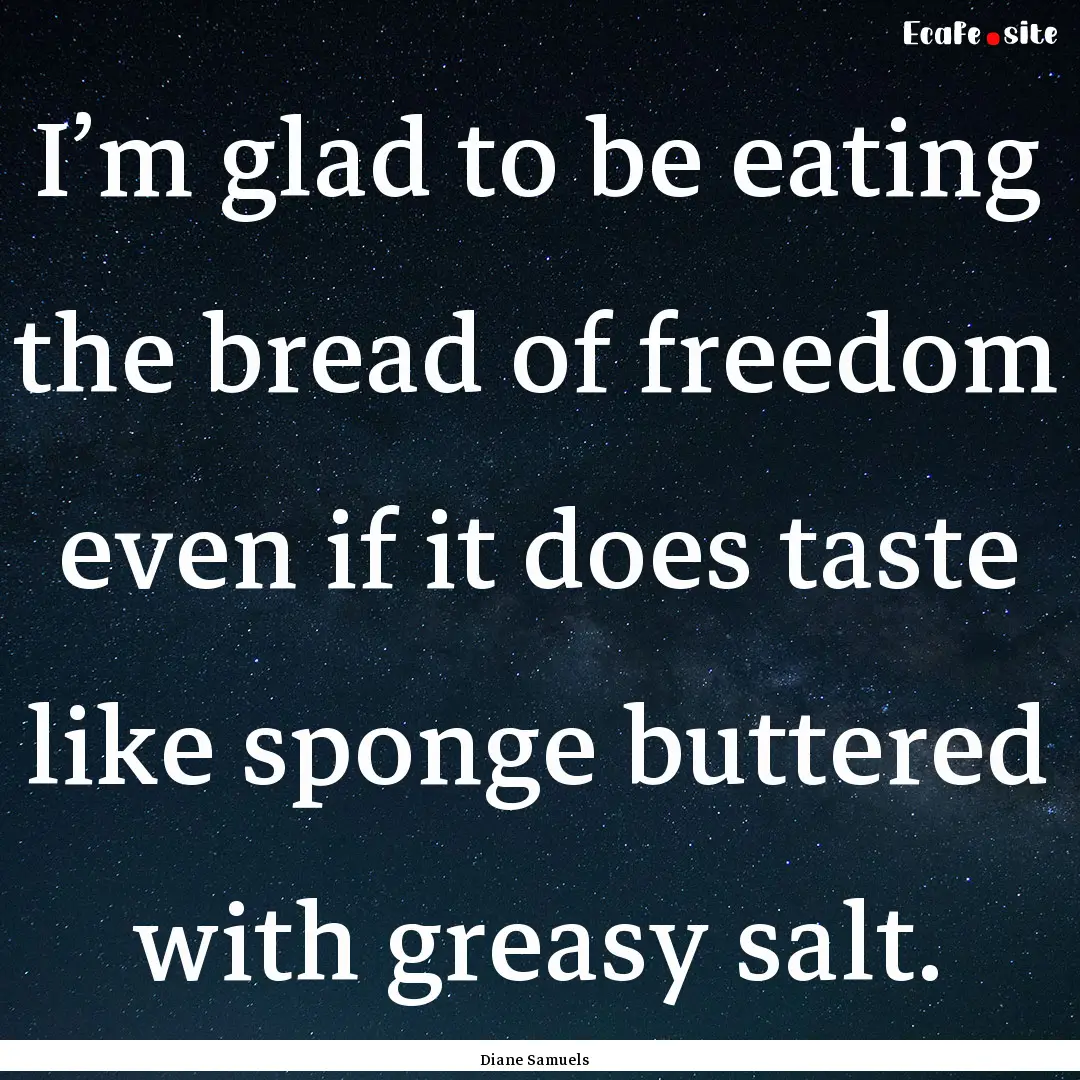 I’m glad to be eating the bread of freedom.... : Quote by Diane Samuels