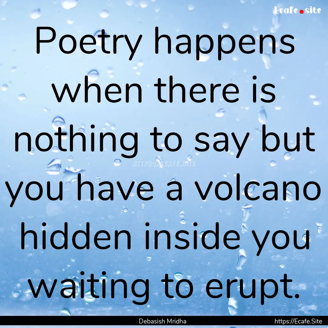 Poetry happens when there is nothing to say.... : Quote by Debasish Mridha