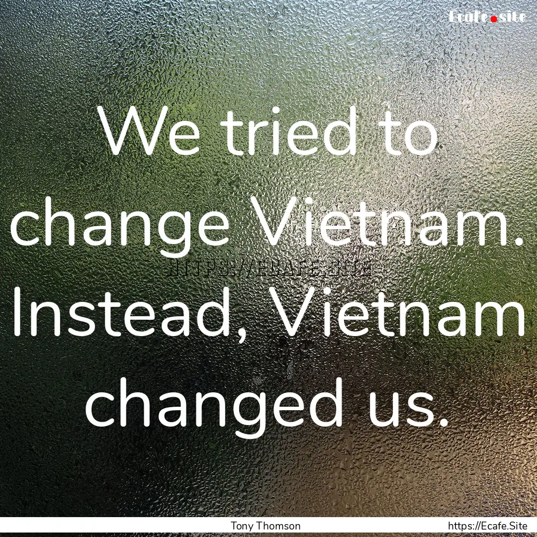 We tried to change Vietnam. Instead, Vietnam.... : Quote by Tony Thomson