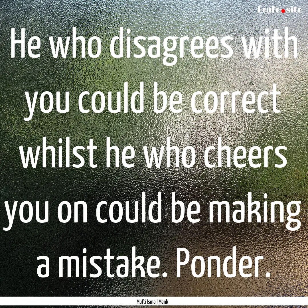 He who disagrees with you could be correct.... : Quote by Mufti Ismail Menk