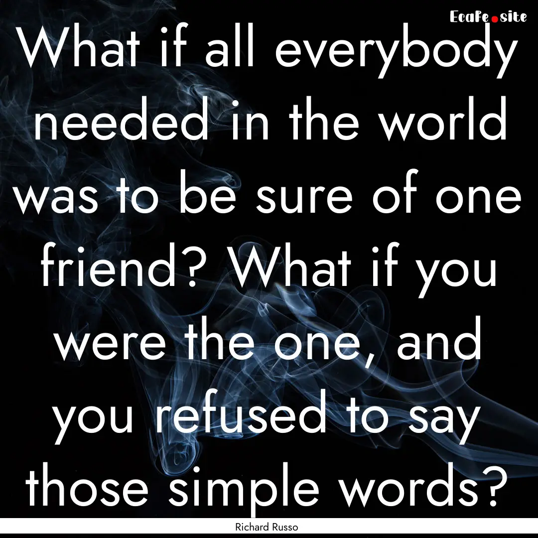 What if all everybody needed in the world.... : Quote by Richard Russo