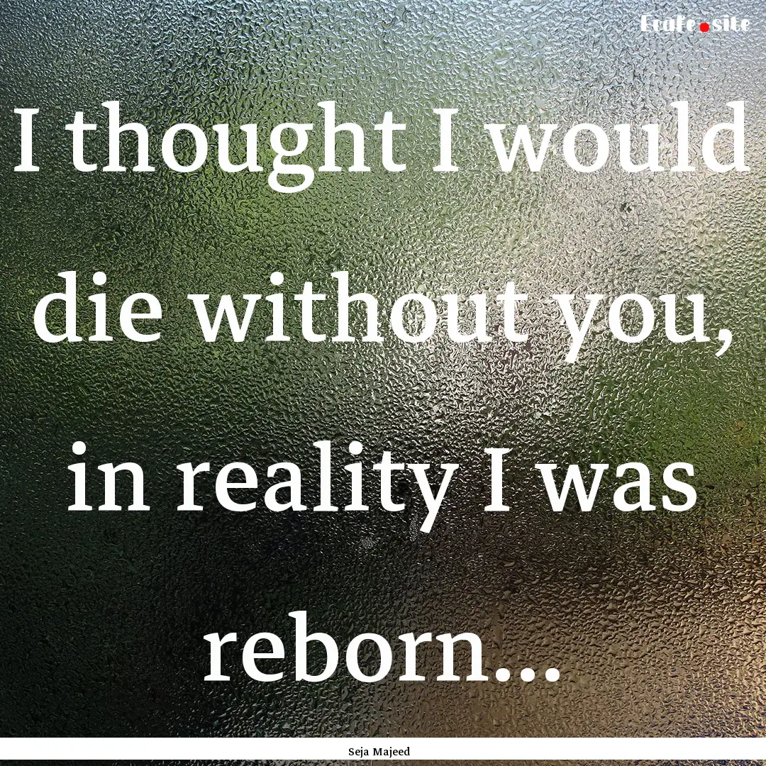 I thought I would die without you, in reality.... : Quote by Seja Majeed