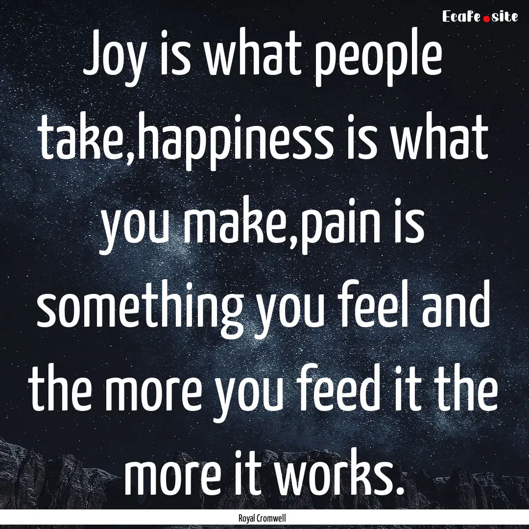 Joy is what people take,happiness is what.... : Quote by Royal Cromwell