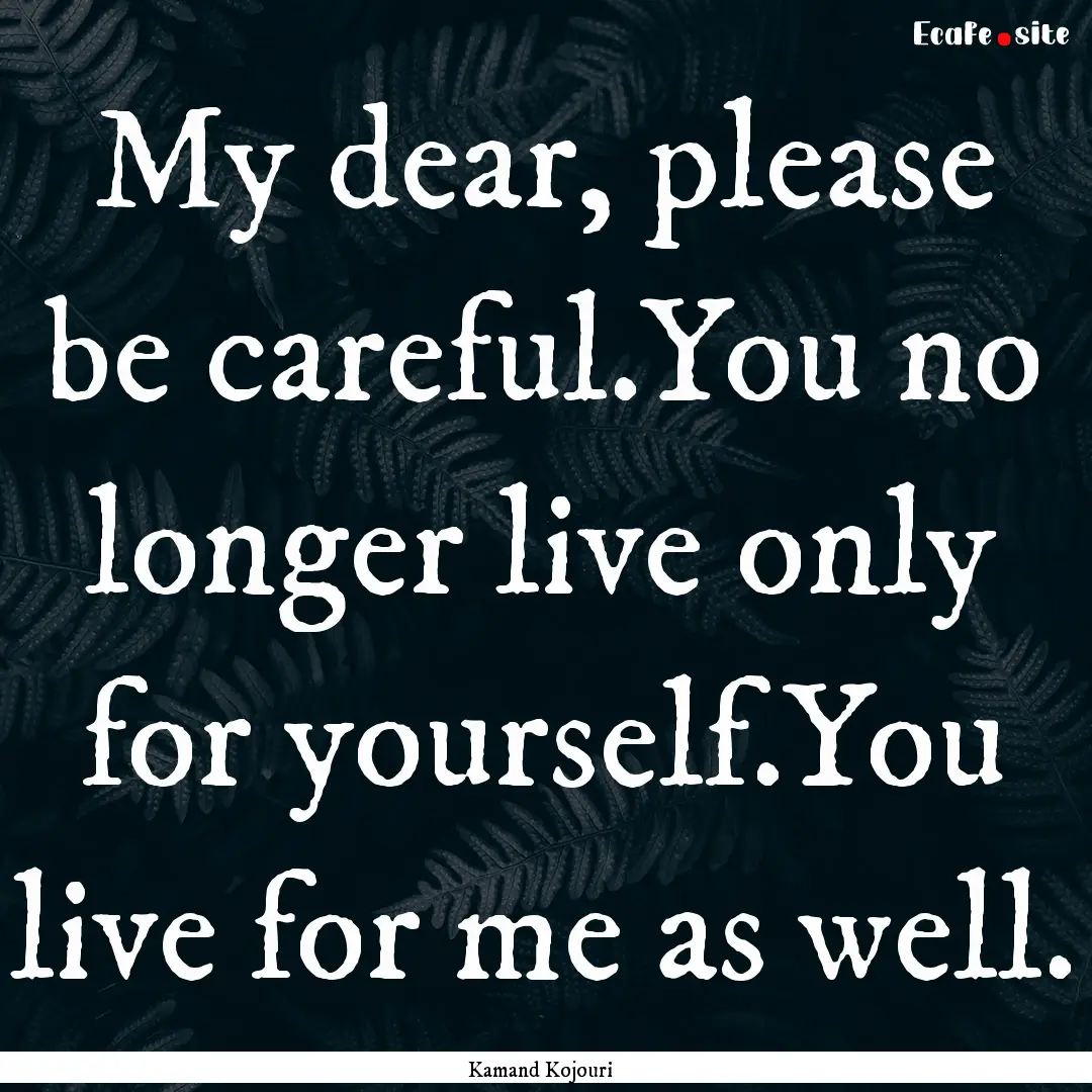 My dear, please be careful.You no longer.... : Quote by Kamand Kojouri