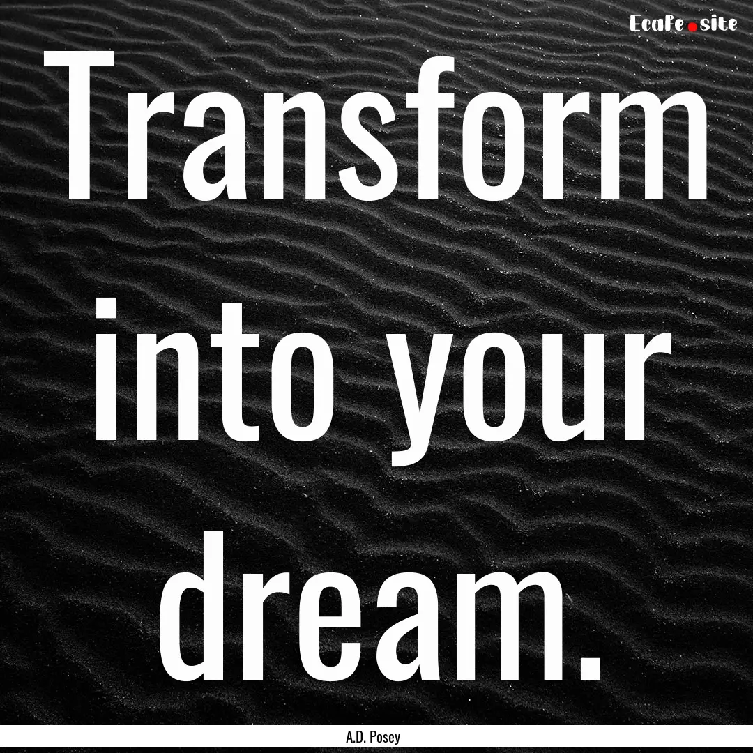 Transform into your dream. : Quote by A.D. Posey