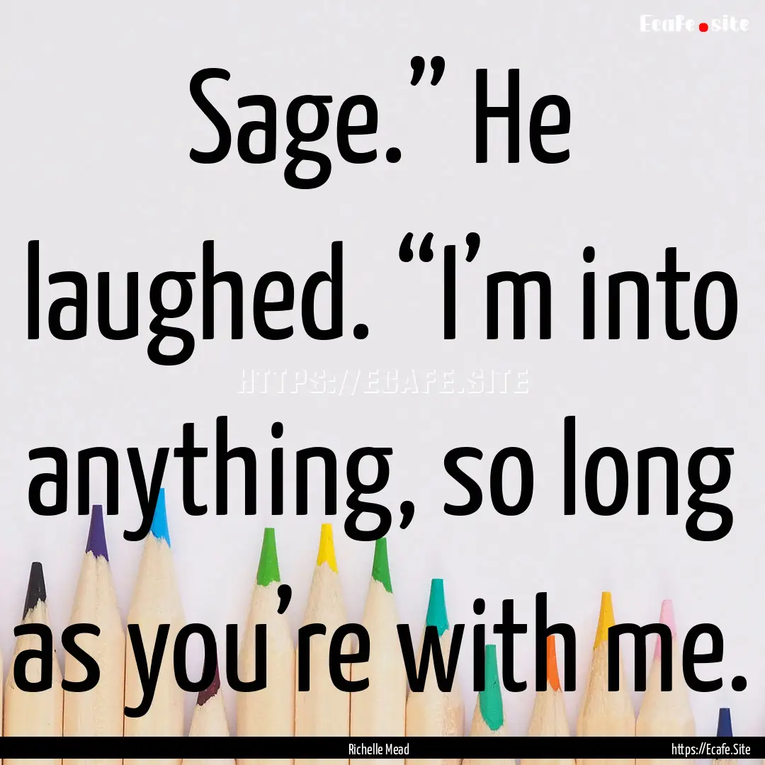 Sage.” He laughed. “I’m into anything,.... : Quote by Richelle Mead