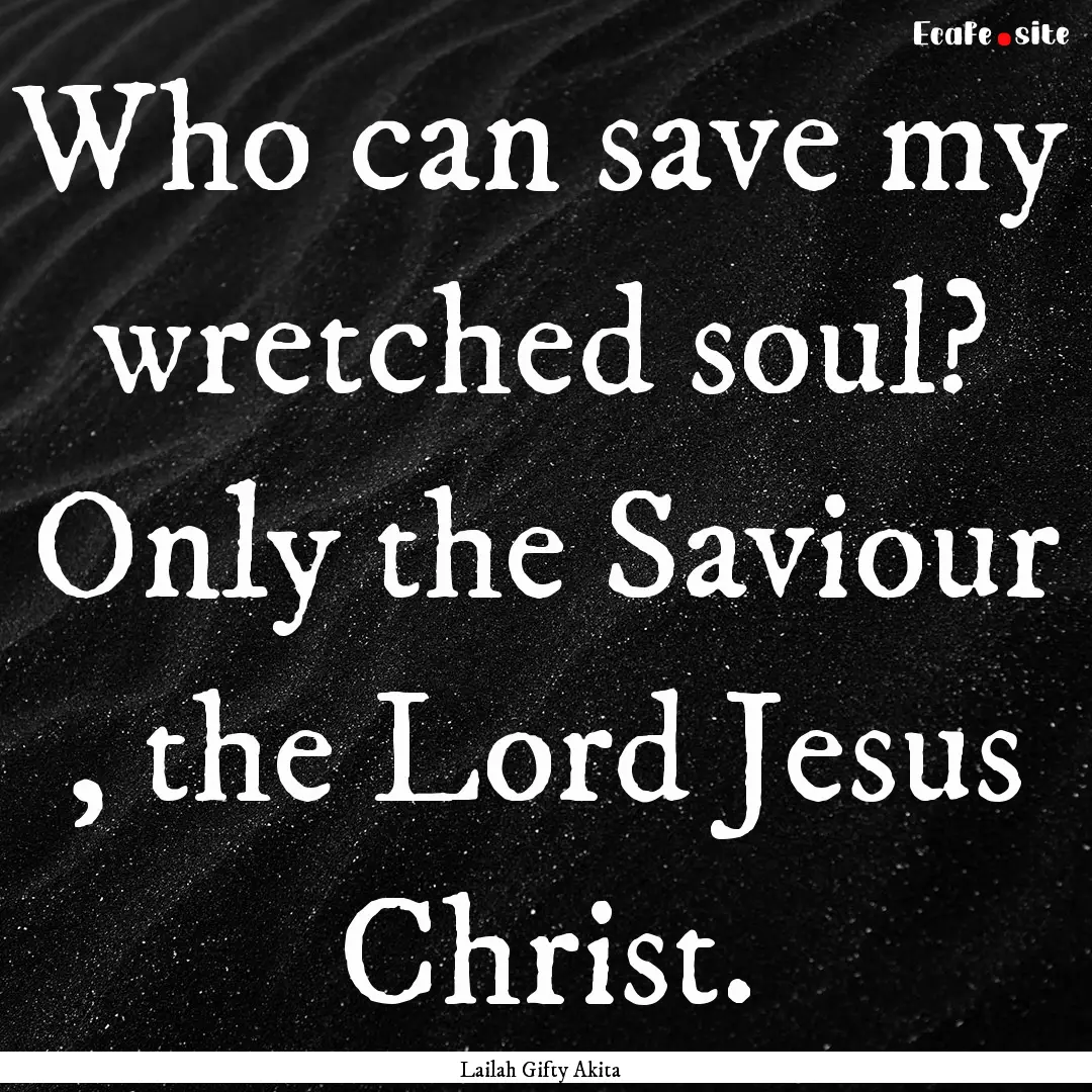 Who can save my wretched soul? Only the Saviour.... : Quote by Lailah Gifty Akita