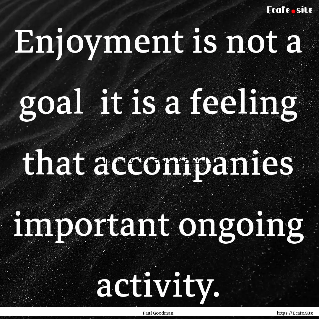 Enjoyment is not a goal it is a feeling.... : Quote by Paul Goodman