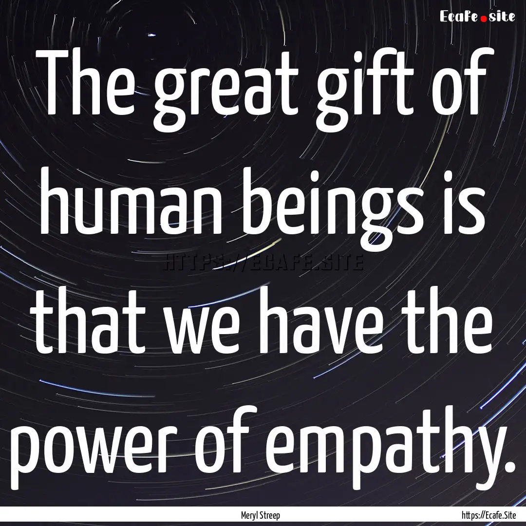 The great gift of human beings is that we.... : Quote by Meryl Streep