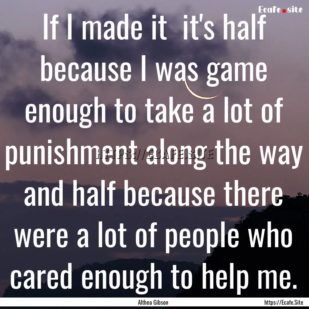 If I made it it's half because I was game.... : Quote by Althea Gibson