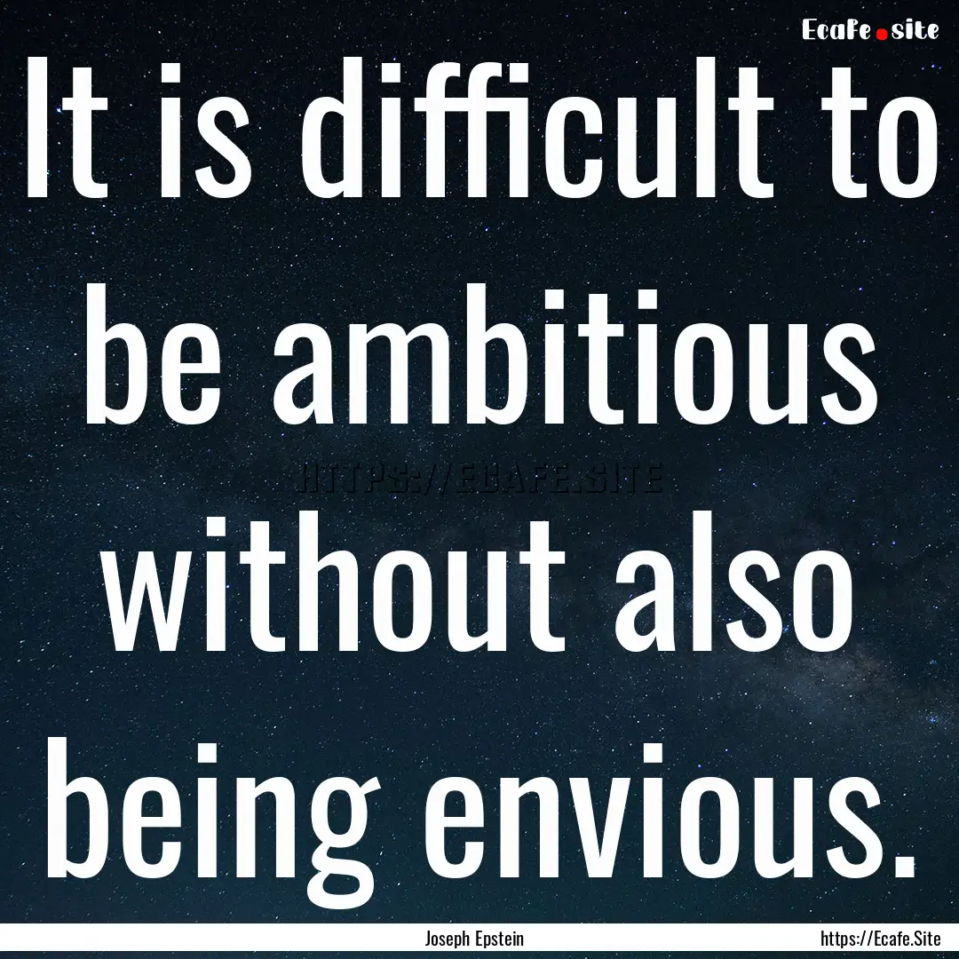 It is difficult to be ambitious without also.... : Quote by Joseph Epstein