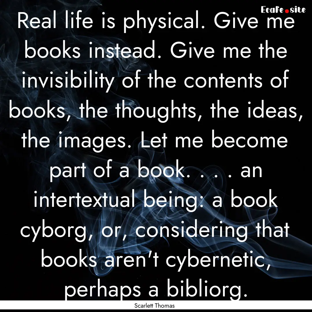 Real life is physical. Give me books instead..... : Quote by Scarlett Thomas