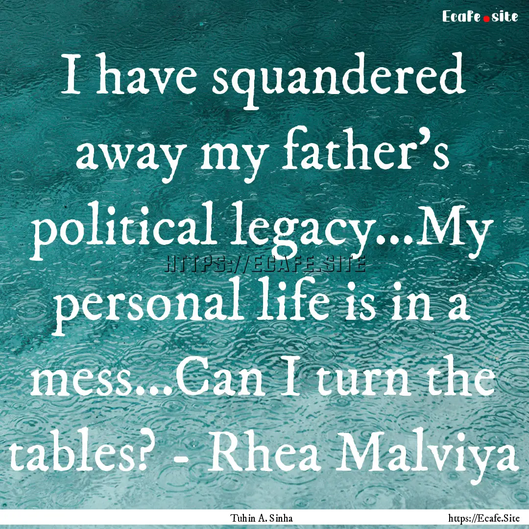 I have squandered away my father's political.... : Quote by Tuhin A. Sinha