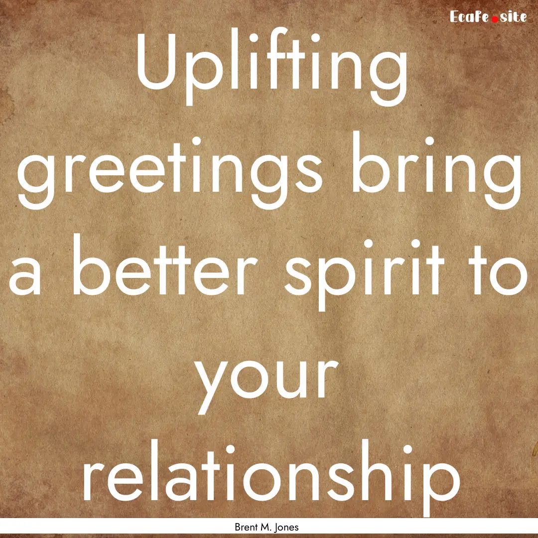 Uplifting greetings bring a better spirit.... : Quote by Brent M. Jones