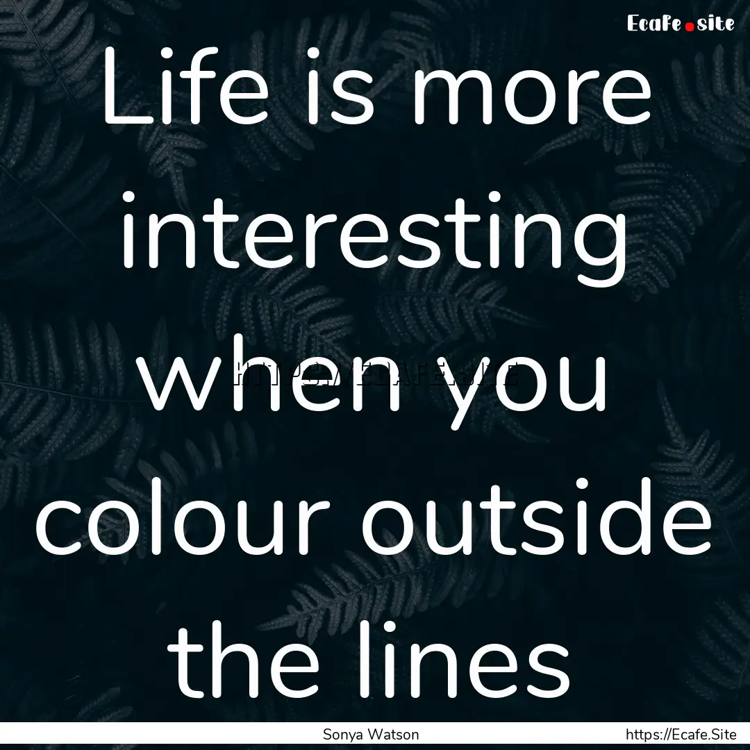 Life is more interesting when you colour.... : Quote by Sonya Watson