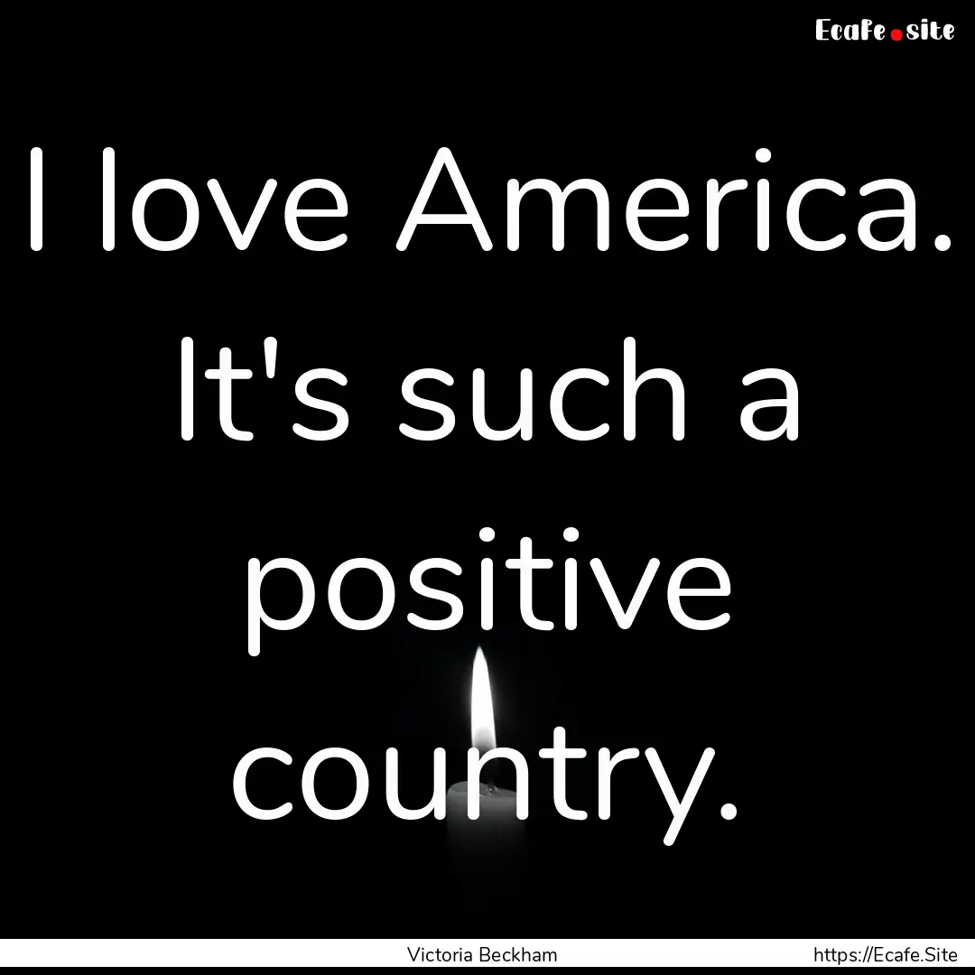 I love America. It's such a positive country..... : Quote by Victoria Beckham