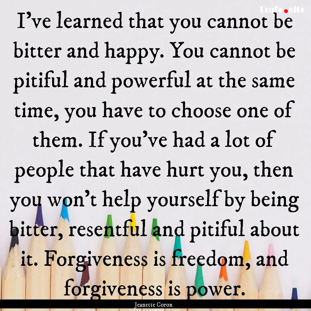 I’ve learned that you cannot be bitter.... : Quote by Jeanette Coron