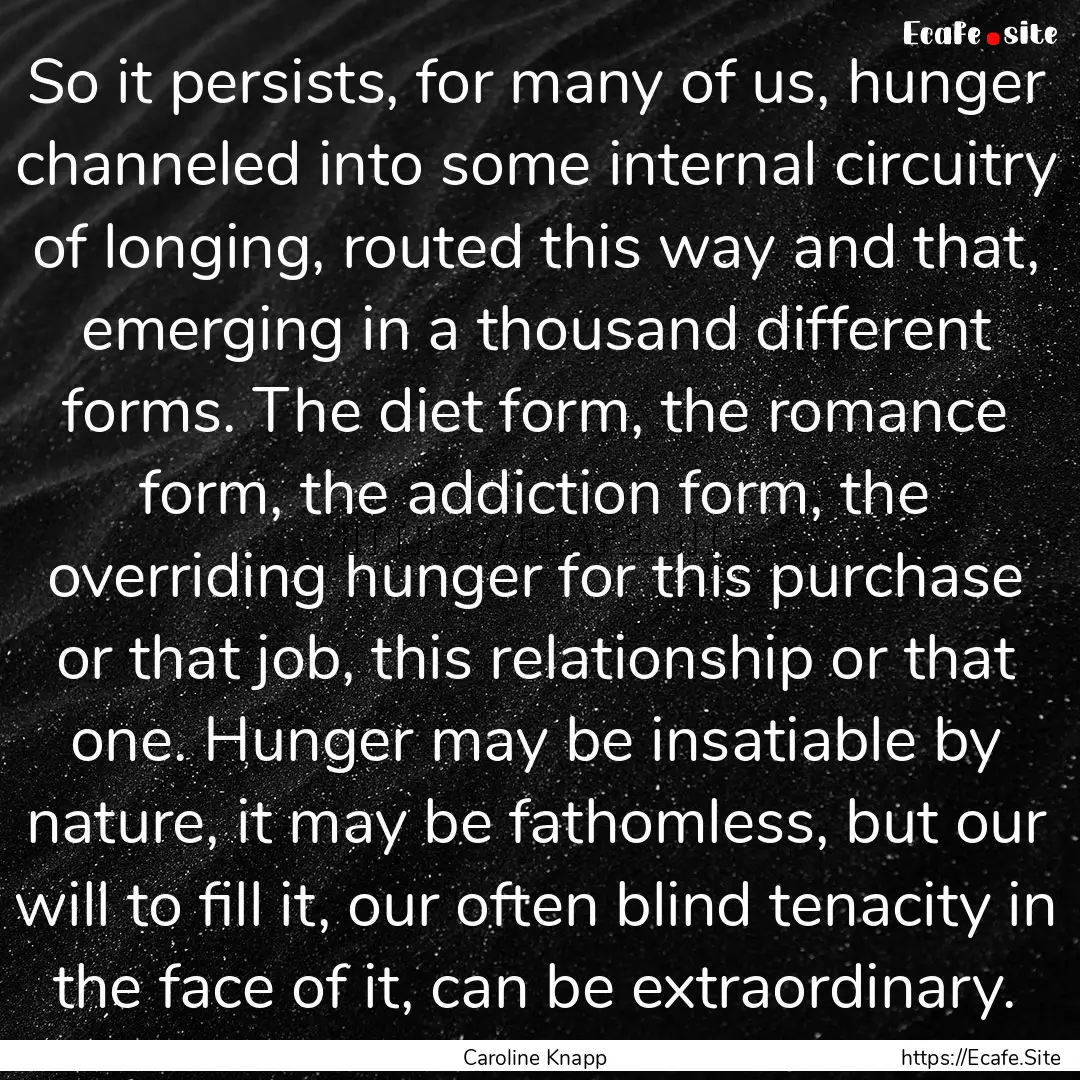 So it persists, for many of us, hunger channeled.... : Quote by Caroline Knapp