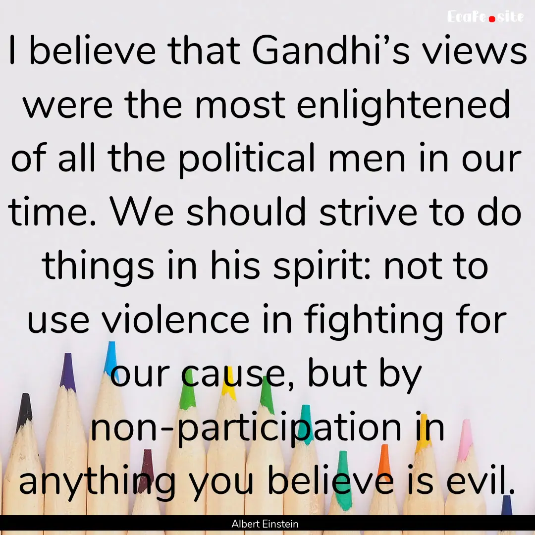 I believe that Gandhi’s views were the.... : Quote by Albert Einstein