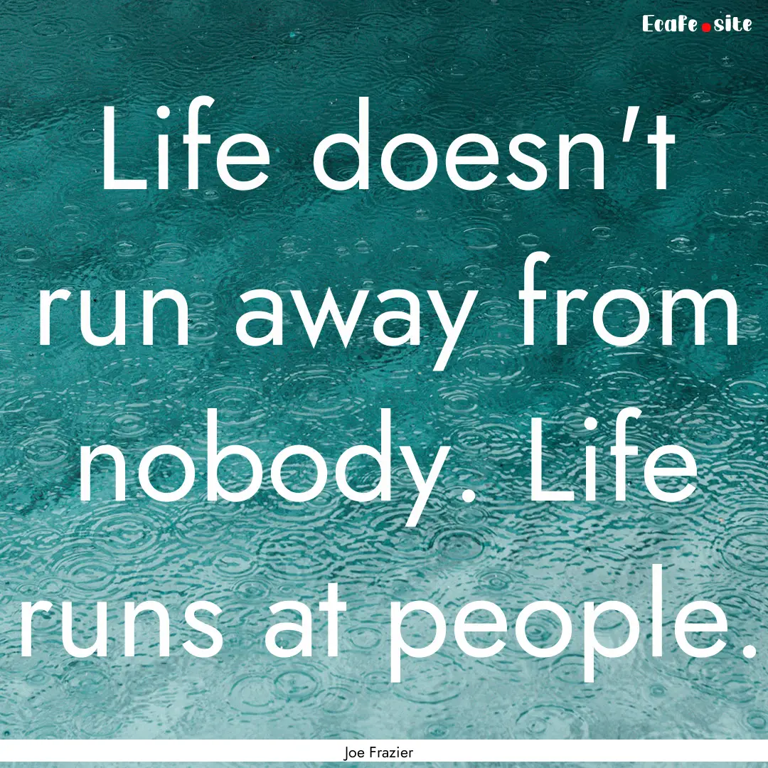 Life doesn't run away from nobody. Life runs.... : Quote by Joe Frazier