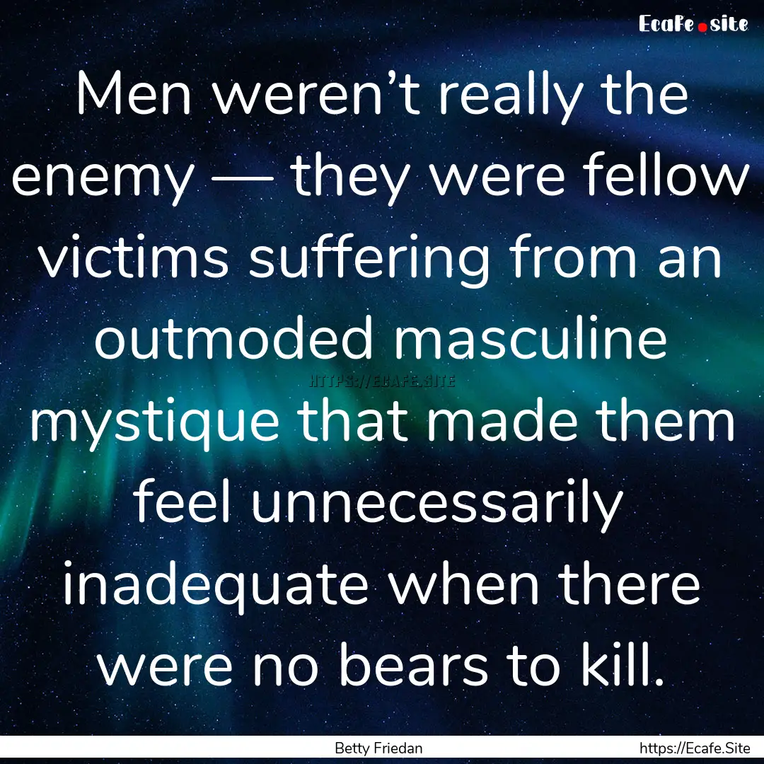 Men weren’t really the enemy — they were.... : Quote by Betty Friedan