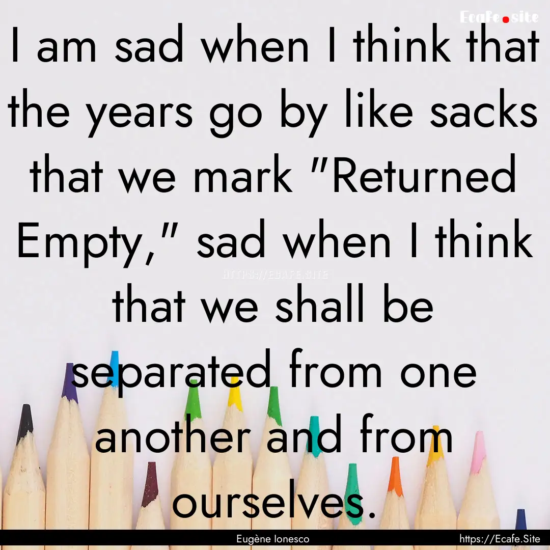 I am sad when I think that the years go by.... : Quote by Eugène Ionesco