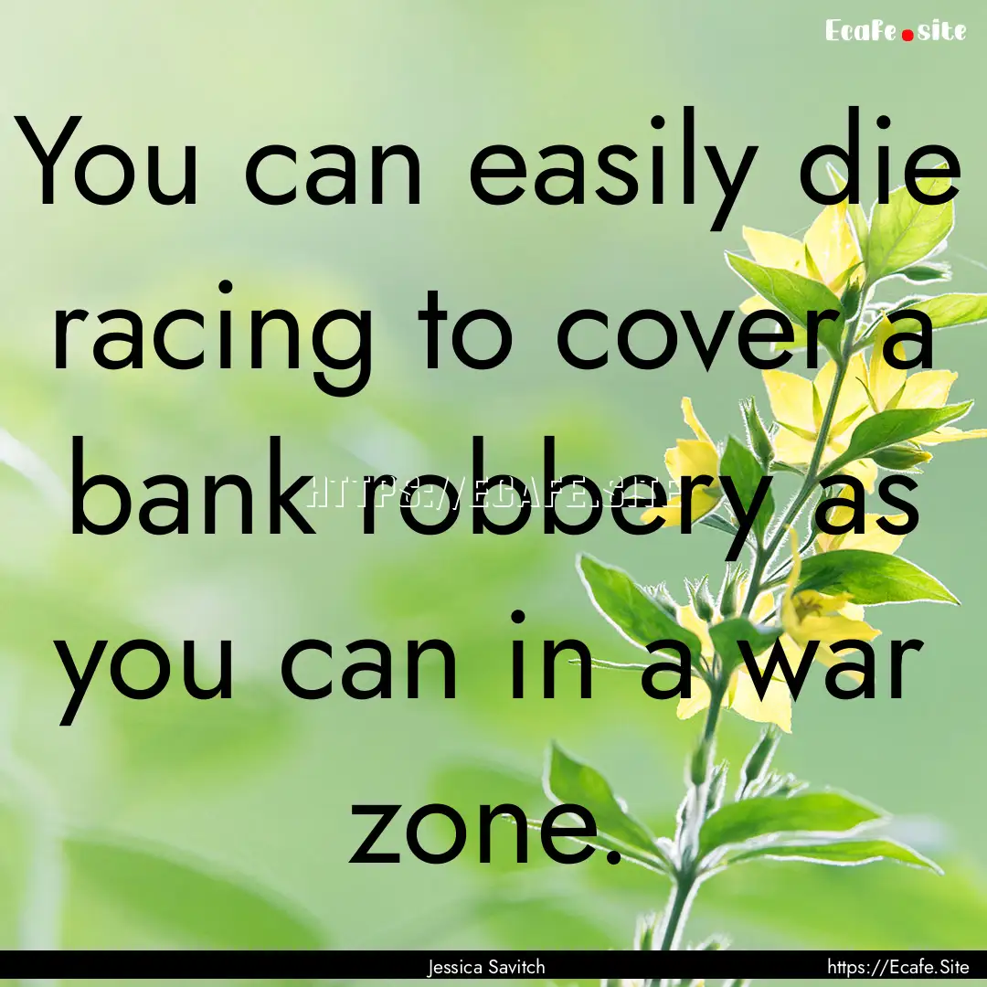 You can easily die racing to cover a bank.... : Quote by Jessica Savitch