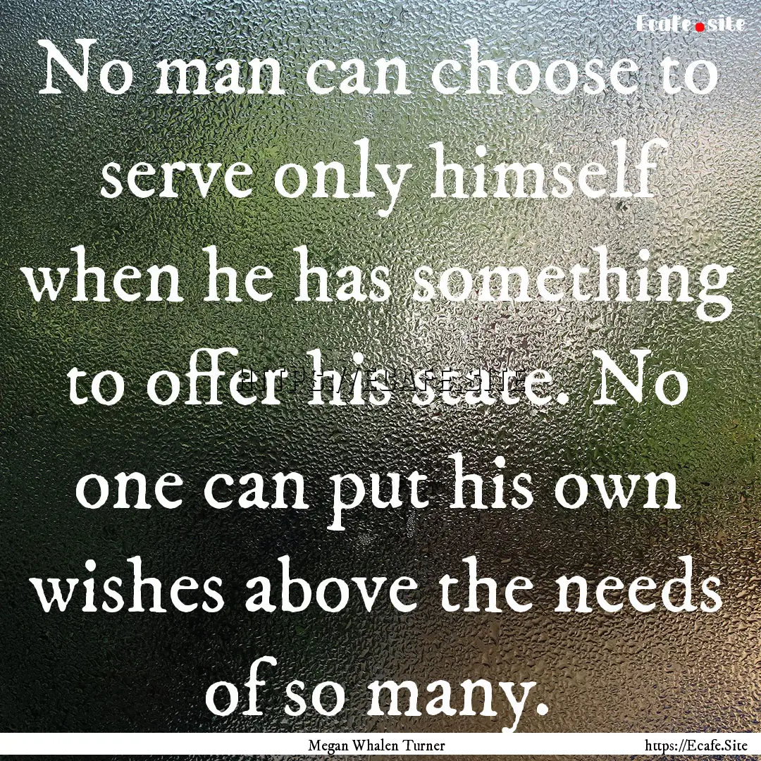 No man can choose to serve only himself when.... : Quote by Megan Whalen Turner