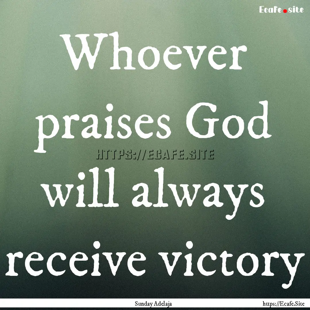 Whoever praises God will always receive victory.... : Quote by Sunday Adelaja