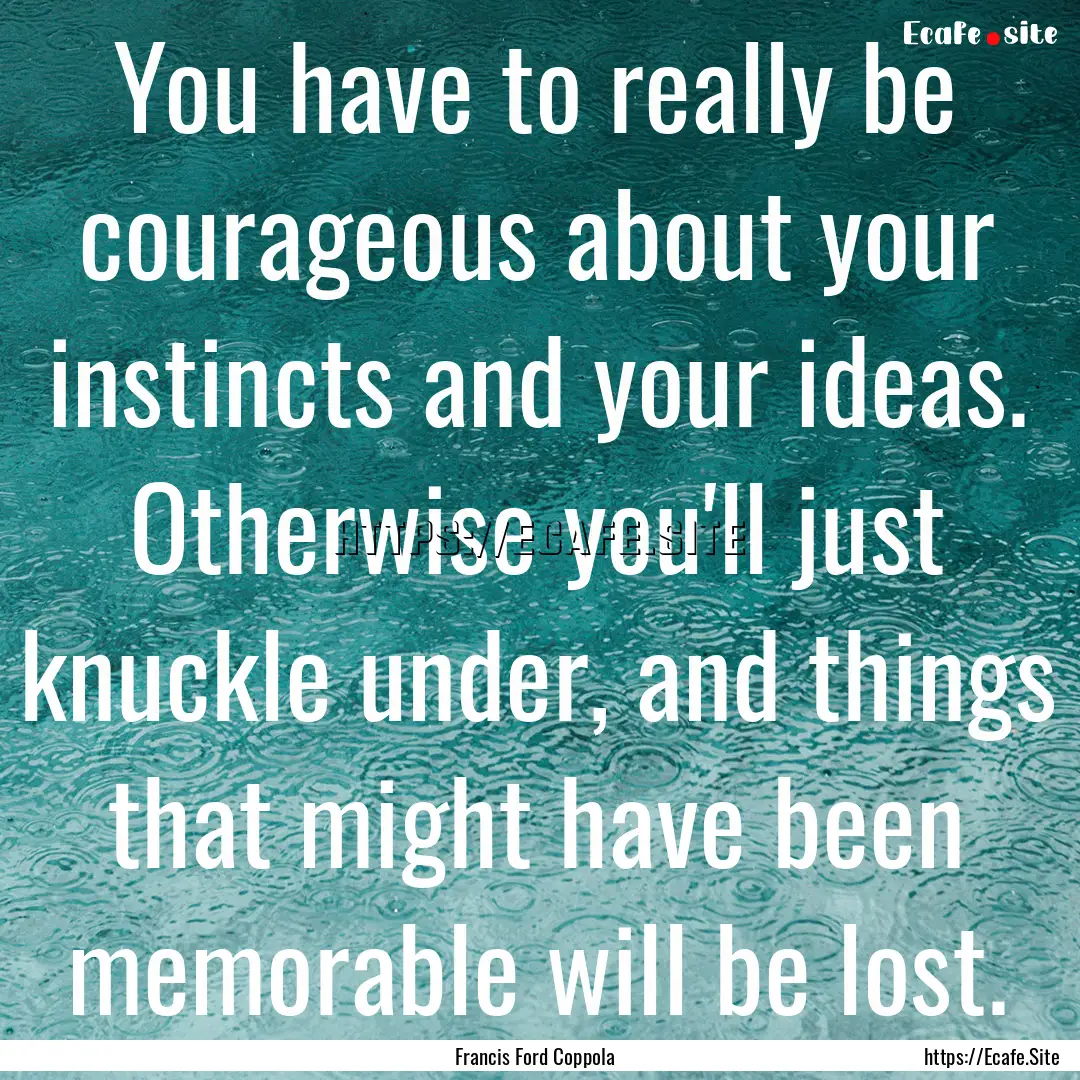 You have to really be courageous about your.... : Quote by Francis Ford Coppola