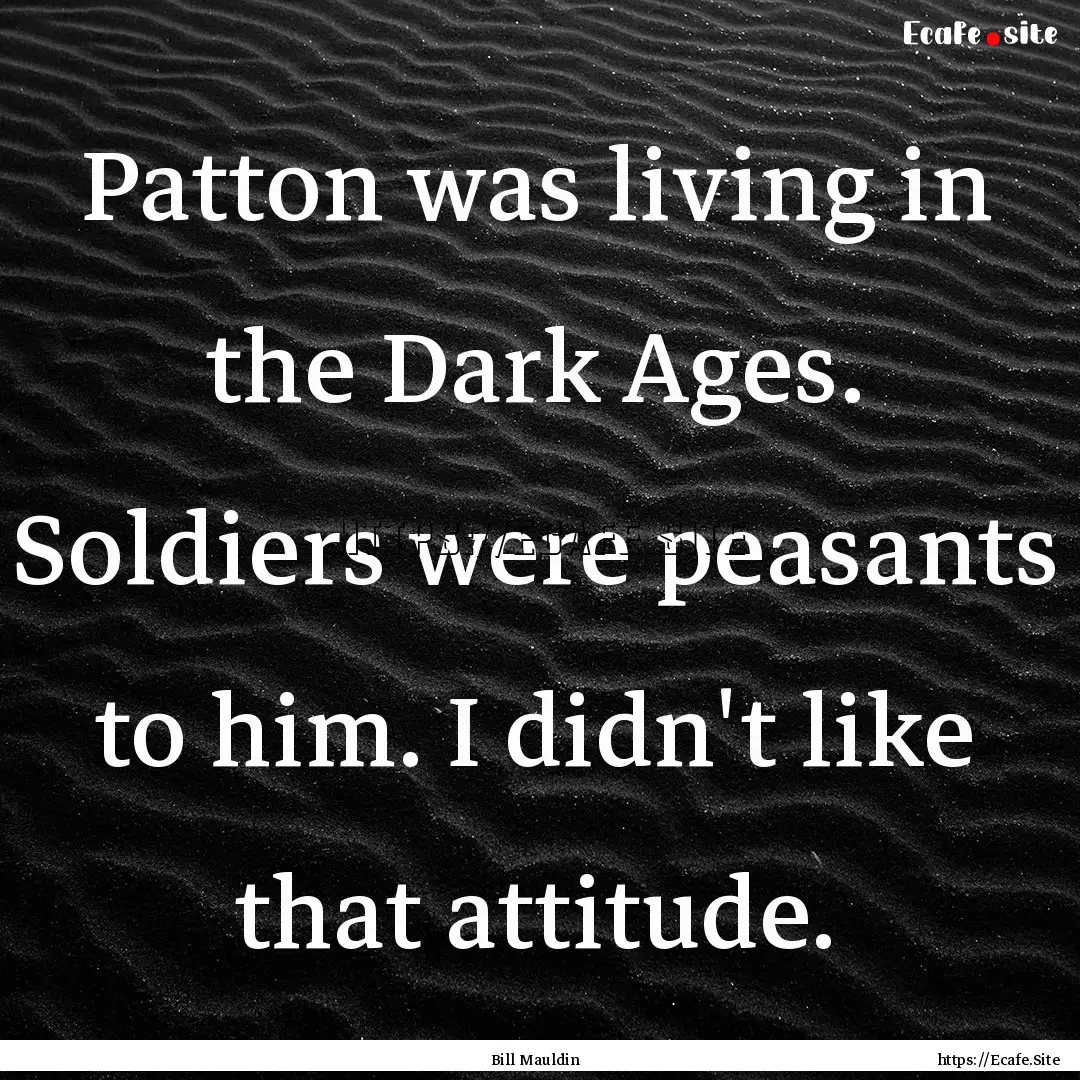 Patton was living in the Dark Ages. Soldiers.... : Quote by Bill Mauldin