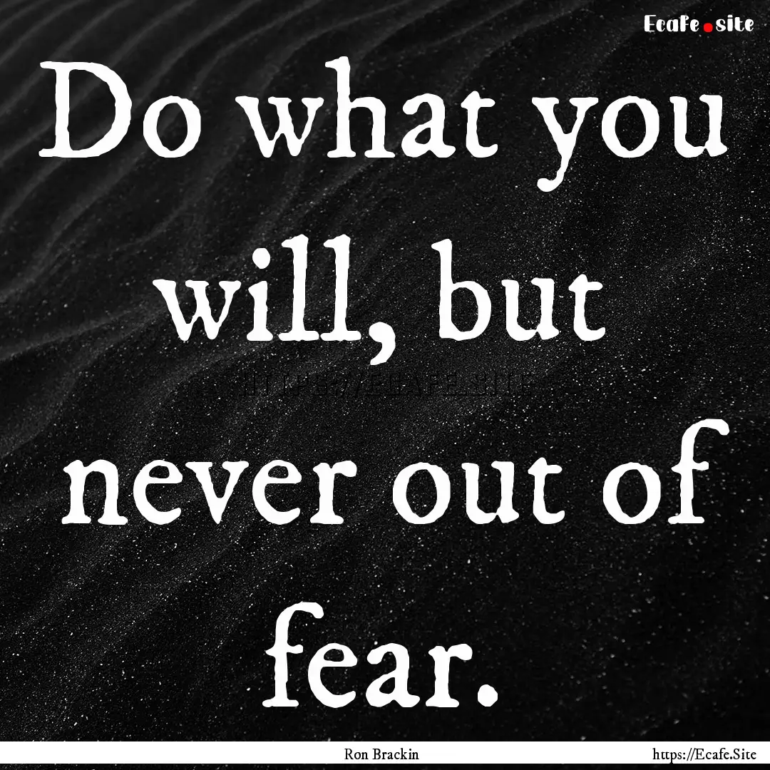 Do what you will, but never out of fear. : Quote by Ron Brackin