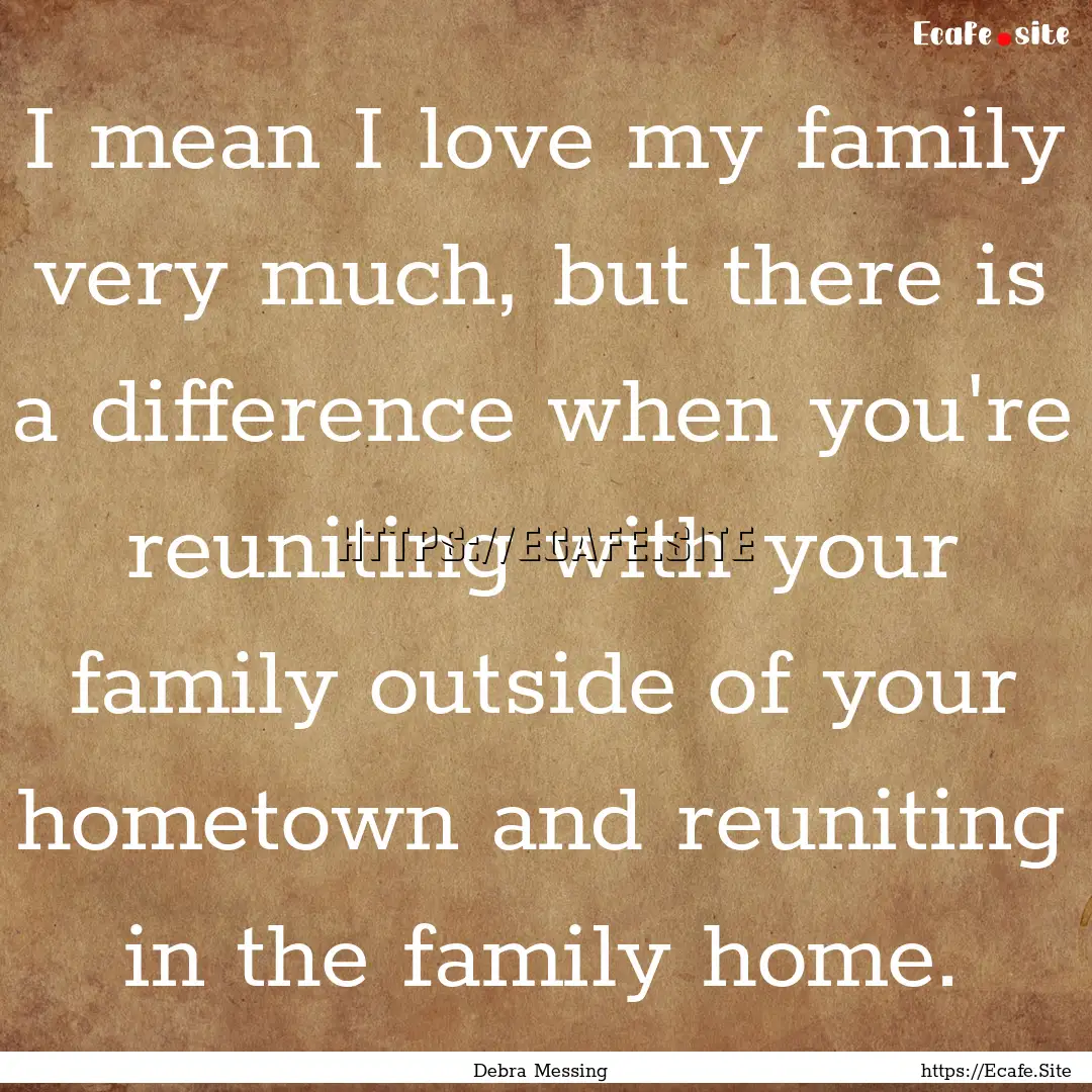 I mean I love my family very much, but there.... : Quote by Debra Messing