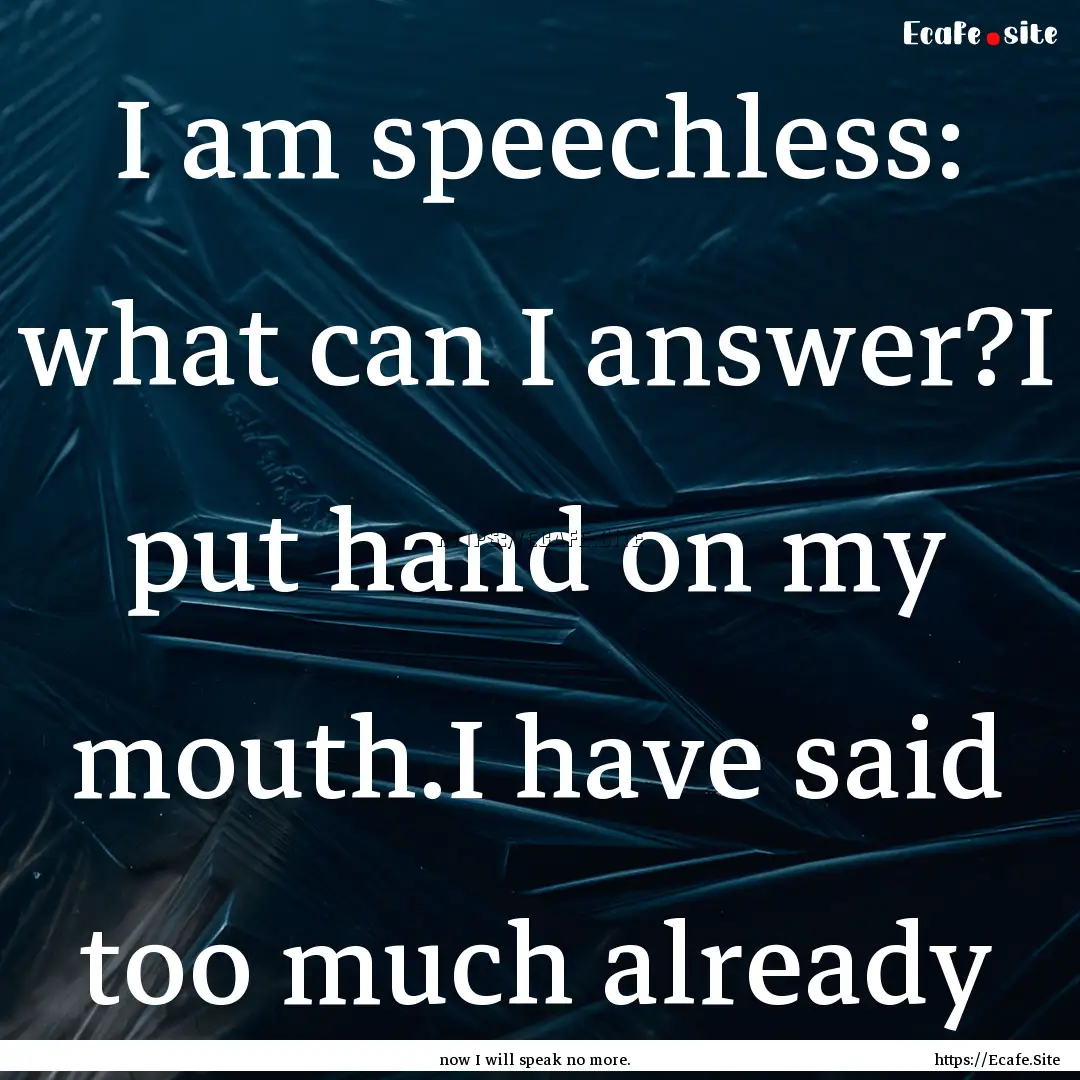 I am speechless: what can I answer?I put.... : Quote by now I will speak no more.