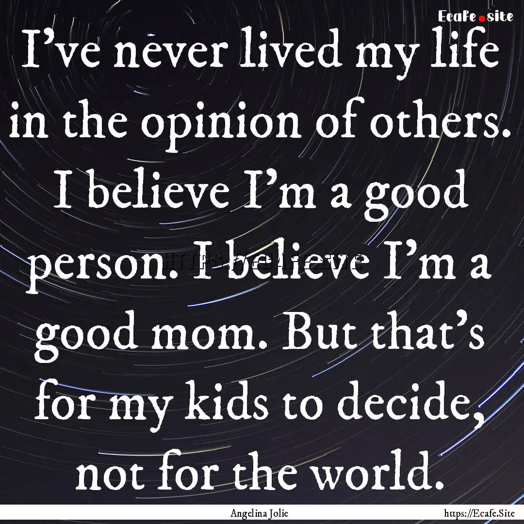 I've never lived my life in the opinion of.... : Quote by Angelina Jolie