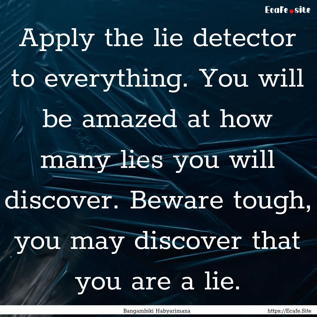 Apply the lie detector to everything. You.... : Quote by Bangambiki Habyarimana