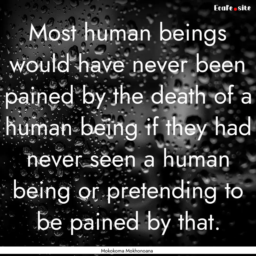 Most human beings would have never been pained.... : Quote by Mokokoma Mokhonoana