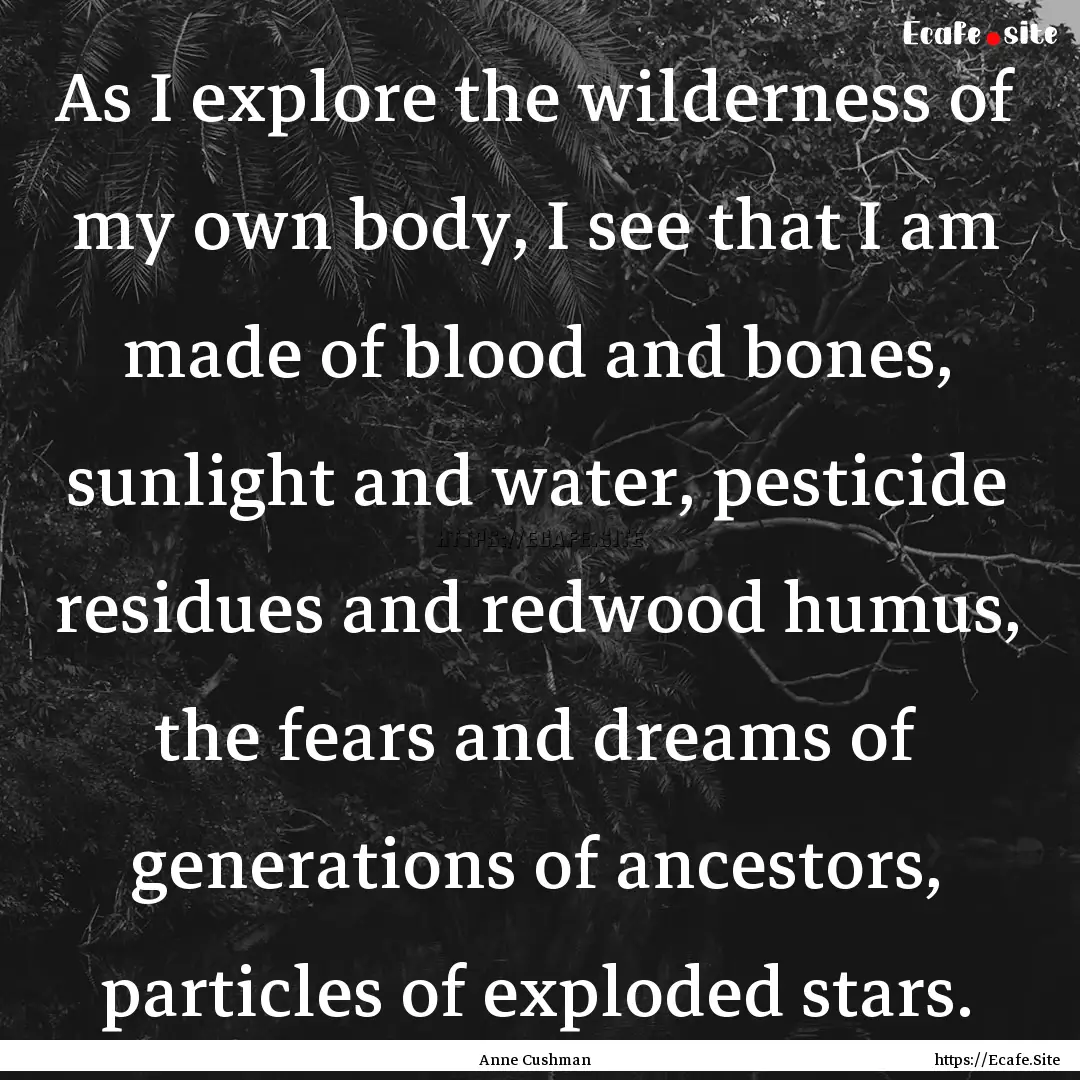 As I explore the wilderness of my own body,.... : Quote by Anne Cushman