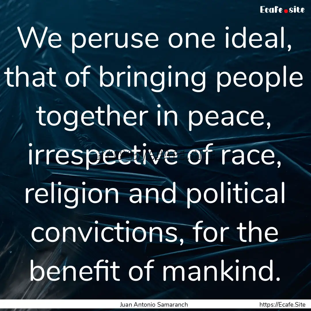 We peruse one ideal, that of bringing people.... : Quote by Juan Antonio Samaranch