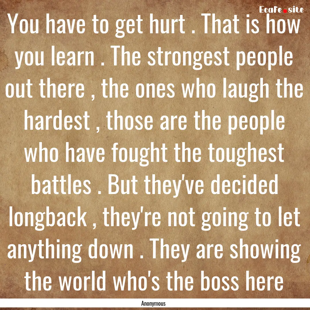 You have to get hurt . That is how you learn.... : Quote by Anonymous