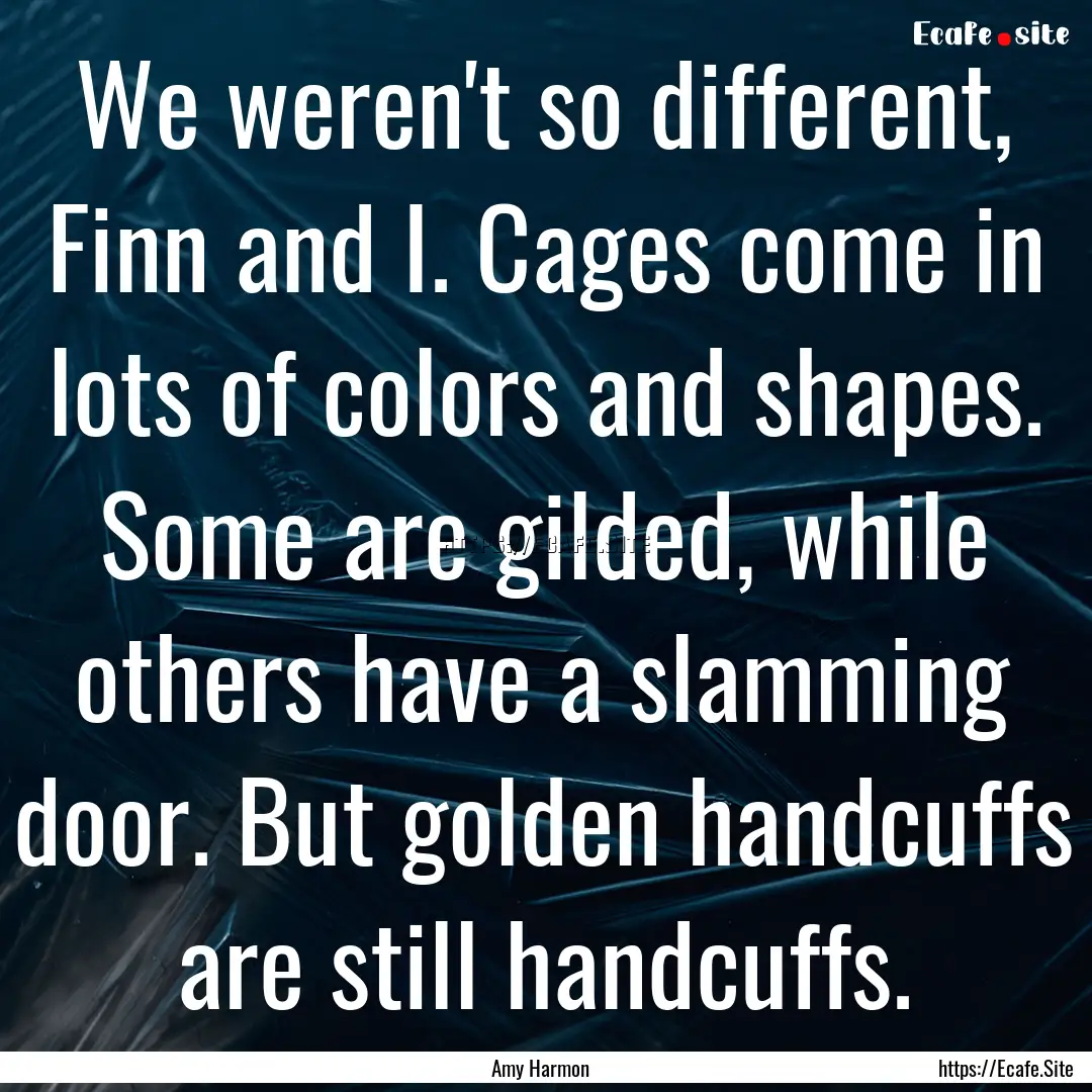 We weren't so different, Finn and I. Cages.... : Quote by Amy Harmon