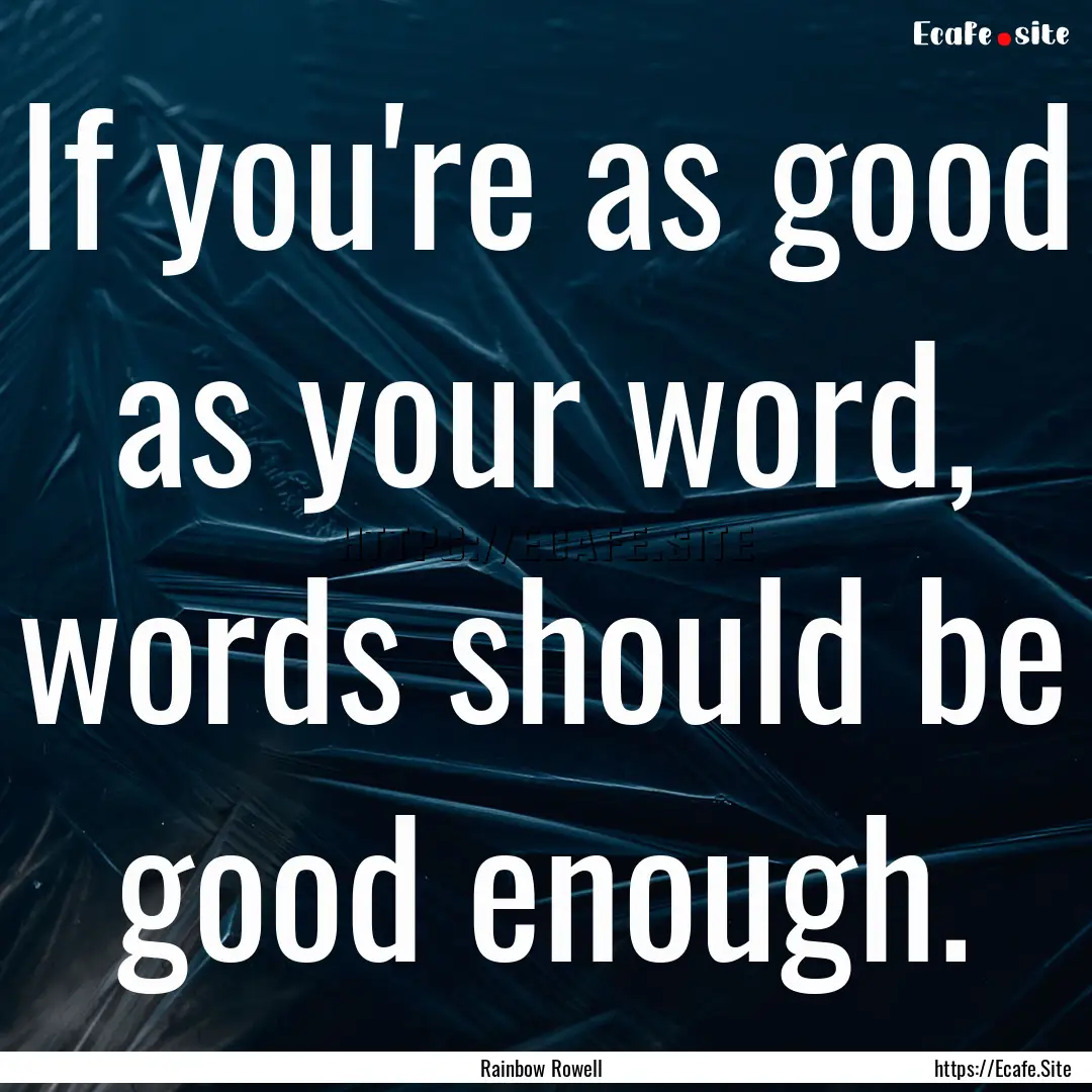 If you're as good as your word, words should.... : Quote by Rainbow Rowell