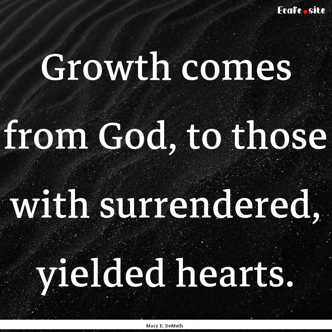 Growth comes from God, to those with surrendered,.... : Quote by Mary E. DeMuth