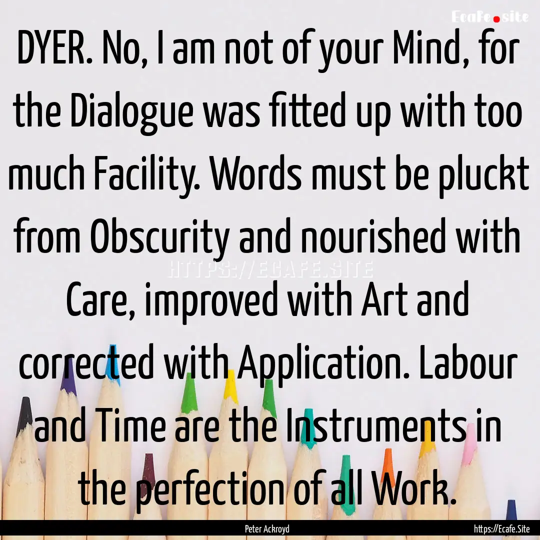 DYER. No, I am not of your Mind, for the.... : Quote by Peter Ackroyd