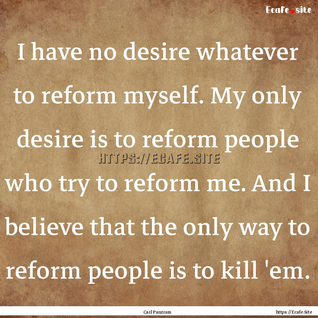 I have no desire whatever to reform myself..... : Quote by Carl Panzram