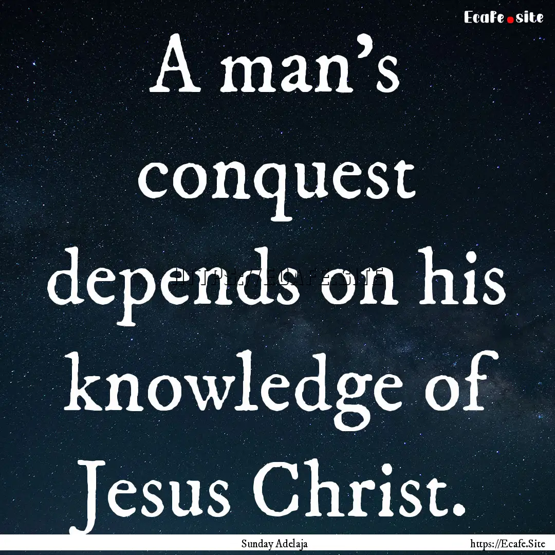 A man’s conquest depends on his knowledge.... : Quote by Sunday Adelaja